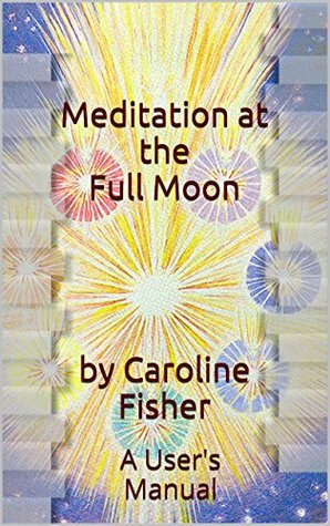 Full Download Meditation at the Full Moon by Caroline Fisher: A User's Manual (Practical Guide to Becoming a Magician Book 2) - Caroline Fisher | ePub