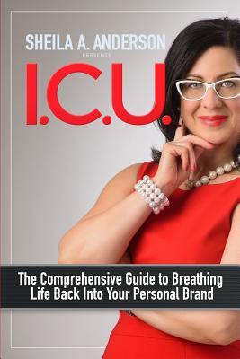 Read I.C.U.: The Comprehensive Guide to Breathing Life Back Into Your Personal Brand - Sheila A. Anderson | ePub