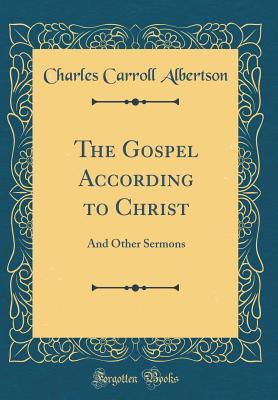 Full Download The Gospel According to Christ: And Other Sermons (Classic Reprint) - Charles Carroll Albertson | ePub