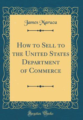 Read Online How to Sell to the United States Department of Commerce (Classic Reprint) - James Maruca | ePub