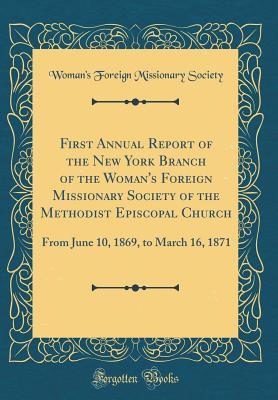 Read Online First Annual Report of the New York Branch of the Woman's Foreign Missionary Society of the Methodist Episcopal Church: From June 10, 1869, to March 16, 1871 (Classic Reprint) - Woman's Foreign Missionary Society | ePub