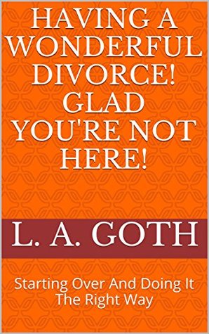 Download Having A Wonderful Divorce! Glad You're Not Here!: Starting Over And Doing It The Right Way - L. A. Goth file in PDF