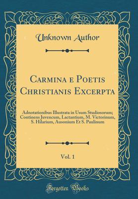 Full Download Carmina E Poetis Christianis Excerpta, Vol. 1: Adnotationibus Illustrata in Usum Studiosorum; Continens Juvencum, Lactantium, M. Victorinum, S. Hilarium, Ausonium Et S. Paulinum (Classic Reprint) - Unknown file in ePub