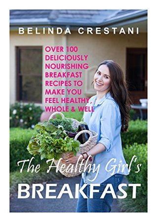 Read The Healthy Girl's Breakfast: Over 100 deliciously nourishing breakfast recipes to make you feel healthy, whole and well - Belinda Crestani | PDF