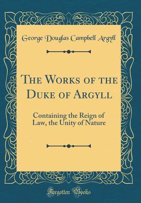 Download The Works of the Duke of Argyll: Containing the Reign of Law, the Unity of Nature (Classic Reprint) - George Douglas Campbell | PDF
