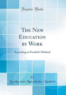 Read The New Education by Work: According to Froebel's Method (Classic Reprint) - Bertha Von Marenholtz-Buelow | PDF