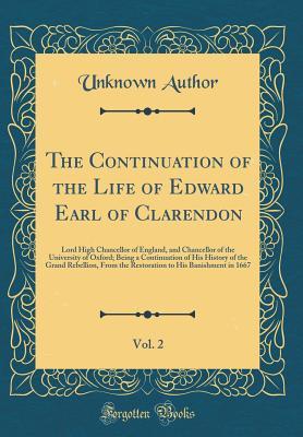 Full Download The Continuation of the Life of Edward Earl of Clarendon, Vol. 2: Lord High Chancellor of England, and Chancellor of the University of Oxford; Being a Continuation of His History of the Grand Rebellion, from the Restoration to His Banishment in 1667 - Unknown | PDF