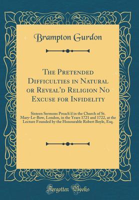 Read The Pretended Difficulties in Natural or Reveal'd Religion No Excuse for Infidelity: Sixteen Sermons Preach'd in the Church of St. Mary-Le-Bow, London, in the Years 1721 and 1722, at the Lecture Founded by the Honourable Robert Boyle, Esq. - Brampton Gurdon | ePub