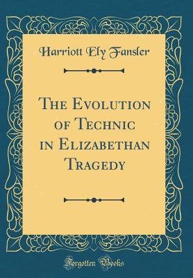 Read Online The Evolution of Technic in Elizabethan Tragedy (Classic Reprint) - Harriott Ely Fansler | PDF
