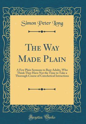 Read The Way Made Plain: A Few Plain Sermons to Busy Adults, Who Think They Have Not the Time to Take a Thorough Course of Catechetical Intructions (Classic Reprint) - Simon Peter Long file in PDF