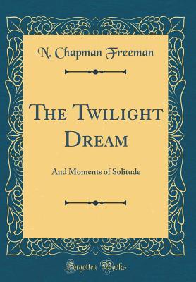 Read Online The Twilight Dream: And Moments of Solitude (Classic Reprint) - N Chapman Freeman file in ePub