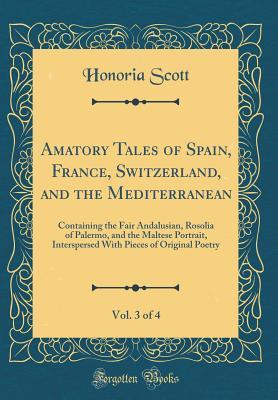 Full Download Amatory Tales of Spain, France, Switzerland, and the Mediterranean, Vol. 3 of 4: Containing the Fair Andalusian, Rosolia of Palermo, and the Maltese Portrait, Interspersed with Pieces of Original Poetry (Classic Reprint) - Honoria Scott | PDF
