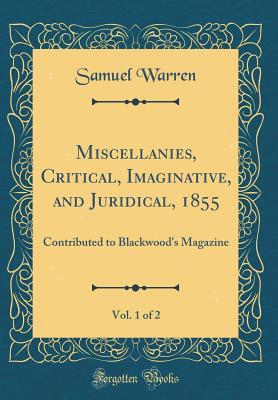 Download Miscellanies, Critical, Imaginative, and Juridical, 1855, Vol. 1 of 2: Contributed to Blackwood's Magazine (Classic Reprint) - Samuel Warren | PDF