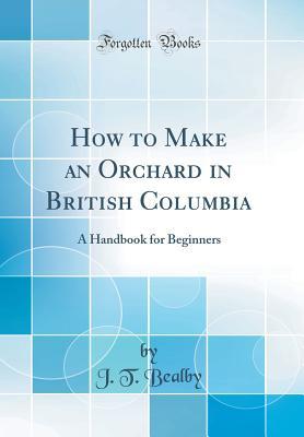 Full Download How to Make an Orchard in British Columbia: A Handbook for Beginners (Classic Reprint) - J.T. Bealby file in ePub