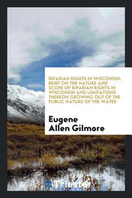 Read Riparian Rights in Wisconsin: Brief on the Nature and Scope of Riparian Rights in Wisconsin and Limitations Thereon Growing Out of the Public Nature of the Water - Eugene Allen Gilmore file in PDF