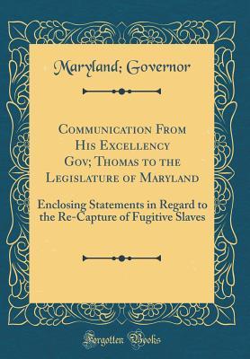 Read Communication From His Excellency Gov; Thomas to the Legislature of Maryland: Enclosing Statements in Regard to the Re-Capture of Fugitive Slaves (Classic Reprint) - Maryland Governor | PDF