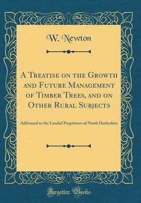 Download A Treatise on the Growth and Future Management of Timber Trees, and on Other Rural Subjects: Addressed to the Landed Proprietors of North Derbyshire (Classic Reprint) - W Newton file in PDF
