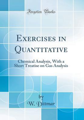 Read Exercises in Quantitative: Chemical Analysis, with a Short Treatise on Gas Analysis (Classic Reprint) - W Dittmar file in PDF
