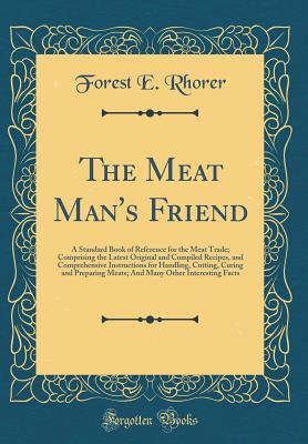 Full Download The Meat Man's Friend: A Standard Book of Reference for the Meat Trade; Comprising the Latest Original and Compiled Recipes, and Comprehensive Instructions for Handling, Cutting, Curing and Preparing Meats; And Many Other Interesting Facts - Forest E Rhorer | PDF