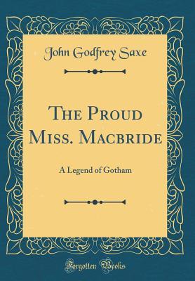 Read Online The Proud Miss. MacBride: A Legend of Gotham (Classic Reprint) - John Godfrey Saxe | PDF