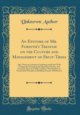 Download An Epitome of Mr. Forsyth's Treatise on the Culture and Management of Fruit-Trees: Also, Notes on American Gardening and Fruits with Designs for Promoting the Ripening of Fruits, and Securing Them as Family Comforts: And Further, of Economical Principles - Unknown file in ePub