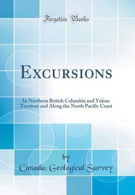 Download Excursions: In Northern British Columbia and Yukon Territory and Along the North Pacific Coast (Classic Reprint) - Canada Geological Survey file in PDF