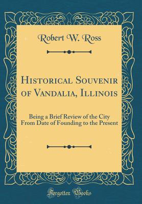 Read Historical Souvenir of Vandalia, Illinois: Being a Brief Review of the City from Date of Founding to the Present (Classic Reprint) - Robert W. Ross | ePub