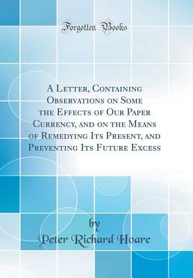 Download A Letter, Containing Observations on Some the Effects of Our Paper Currency, and on the Means of Remedying Its Present, and Preventing Its Future Excess (Classic Reprint) - Peter Richard Hoare file in PDF
