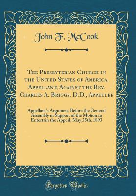 Read The Presbyterian Church in the United States of America, Appellant, Against the Rev. Charles A. Briggs, D.D., Appellee: Appellant's Argument Before the General Assembly in Support of the Motion to Entertain the Appeal, May 25th, 1893 (Classic Reprint) - John F McCook file in ePub