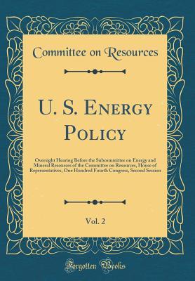 Full Download U. S. Energy Policy, Vol. 2: Oversight Hearing Before the Subcommittee on Energy and Mineral Resources of the Committee on Resources, House of Representatives, One Hundred Fourth Congress, Second Session (Classic Reprint) - Committee on Resources | PDF