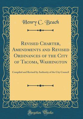 Read Online Revised Charter, Amendments and Revised Ordinances of the City of Tacoma, Washington: Compiled and Revised by Authority of the City Council (Classic Reprint) - Henry C Beach | ePub