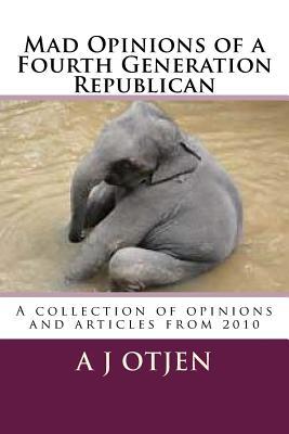 Read Online Mad Opinions of a Fourth Generation Republican: A collection of opinions from 2010 - Dr a J Otjen | ePub