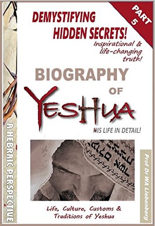 Download Life, Culture, Customs & Traditions of Yeshua: All Four Gospels Combined into One Full Biography Part 5 (Gospel Series) - W.A. Liebenberg | PDF