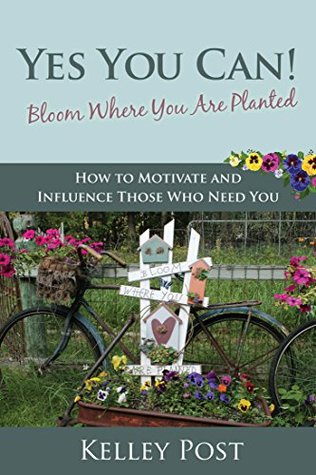 Read Online Yes You Can, Bloom Where You Are Planted: How to Motivate Those Who Need You - Kelley L. Post | ePub