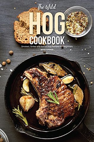 Read Online The Wild Hog Cookbook: Smoked, Grilled and Baked Hog Recipes for Beginners - Martha Stephenson | ePub