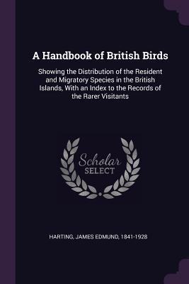 Full Download A Handbook of British Birds: Showing the Distribution of the Resident and Migratory Species in the British Islands, with an Index to the Records of the Rarer Visitants - James Edmund Harting | PDF