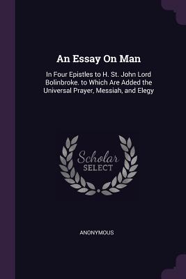 Full Download An Essay on Man: In Four Epistles to H. St. John Lord Bolinbroke. to Which Are Added the Universal Prayer, Messiah, and Elegy - Anonymous file in PDF