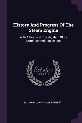 Download History And Progress Of The Steam Engine: With A Practical Investigation Of Its Structure And Application - Elijah Galloway file in ePub