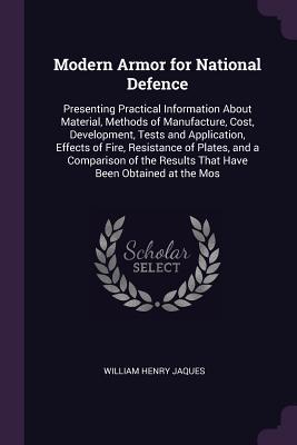 Full Download Modern Armor for National Defence: Presenting Practical Information about Material, Methods of Manufacture, Cost, Development, Tests and Application, Effects of Fire, Resistance of Plates, and a Comparison of the Results That Have Been Obtained at the Mos - William Henry Jaques | PDF
