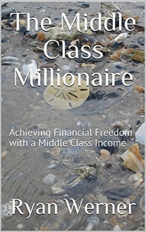Read Online The Middle Class Millionaire: Achieving Financial Freedom with a Middle Class Income - Ryan Werner | ePub