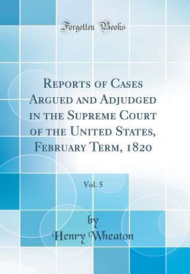 Download Reports of Cases Argued and Adjudged in the Supreme Court of the United States, February Term, 1820, Vol. 5 (Classic Reprint) - Henry Wheaton | ePub