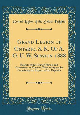 Download Grand Legion of Ontario, S. K. of A. O. U. W, Session 1888: Reports of the Grand Officers and Committee on Finance; With an Appendix Containing the Reports of the Deputies (Classic Reprint) - Grand Legion of the Select Knights file in ePub
