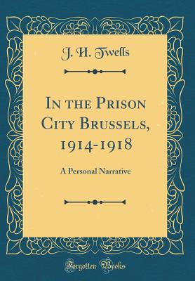 Read Online In the Prison City Brussels, 1914-1918: A Personal Narrative (Classic Reprint) - Julia Helen Watts Twells | PDF