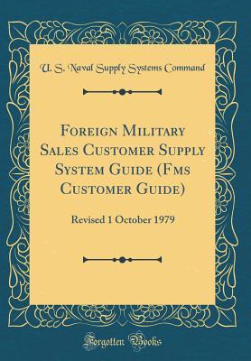 Read Online Foreign Military Sales Customer Supply System Guide (Fms Customer Guide): Revised 1 October 1979 (Classic Reprint) - U S Naval Supply Systems Command | PDF