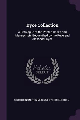 Full Download Dyce Collection: A Catalogue of the Printed Books and Manuscripts Bequeathed by the Reverend Alexander Dyce - South Kensington Museum Dyce Collection | PDF