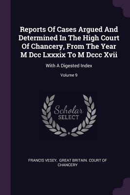 Read Online Reports of Cases Argued and Determined in the High Court of Chancery, from the Year M DCC LXXXIX to M DCCC XVII: With a Digested Index; Volume 9 - Francis Vesey file in ePub