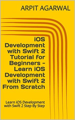 Download iOS Development with Swift 2 Tutorial for Beginners - Learn iOS Development with Swift 2 From Scratch: Learn iOS Development with Swift 2 Step By Step - Arpit Agarwal file in PDF