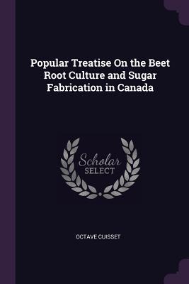 Read Online Popular Treatise on the Beet Root Culture and Sugar Fabrication in Canada - Octave Cuisset | ePub