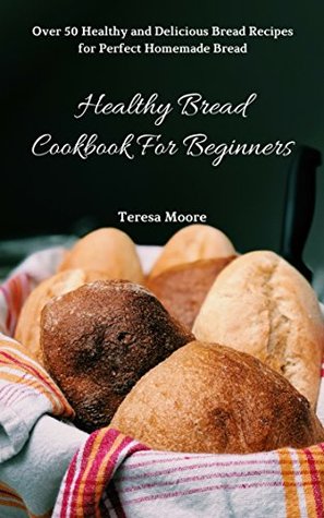 Download Healthy Bread Cookbook For Beginners: Over 50 Healthy and Delicious Bread Recipes for Perfect Homemade Bread (Quick and Easy Natural Food 15) - Teresa Moore file in PDF