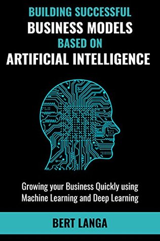 Full Download Building Successful Business Models based on Artificial Intelligence: Growing your Business Quickly using Machine Learning and Deep Learning (INNOVATION Book 3) - Bert Langa | ePub